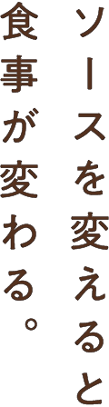 ソースを変えると食事が変わる。