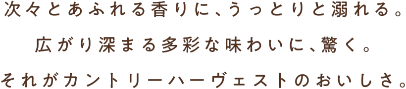 次々とあふれる香りに、うっとりと溺れる。広がり深まる多彩な味わいに、驚く。それがカントリーハーヴェストのおいしさ。