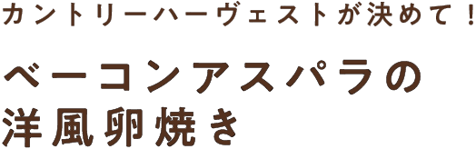 カントリーハーヴェストが決めて！ベーコンアスパラの洋風卵焼き